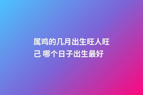 属鸡的几月出生旺人旺己 哪个日子出生最好